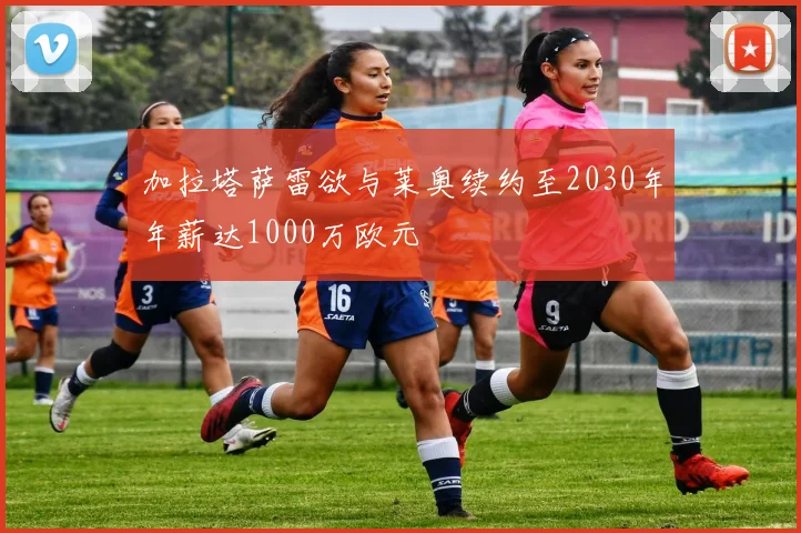 加拉塔萨雷欲与莱奥续约至2030年年薪达1000万欧元