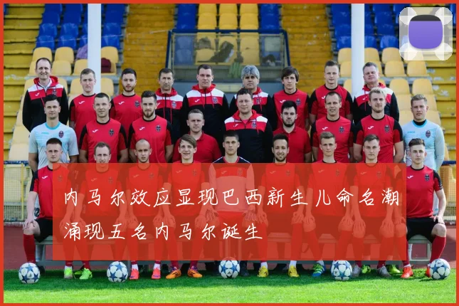 内马尔效应显现巴西新生儿命名潮涌现五名内马尔诞生