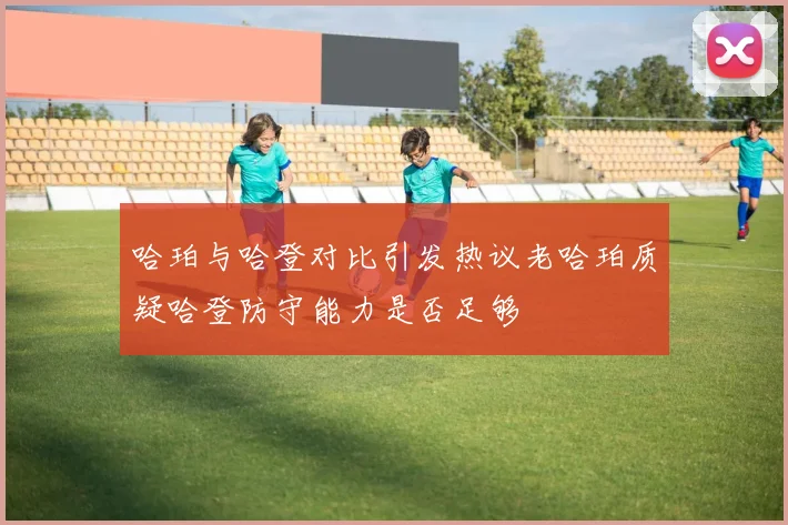 哈珀与哈登对比引发热议老哈珀质疑哈登防守能力是否足够