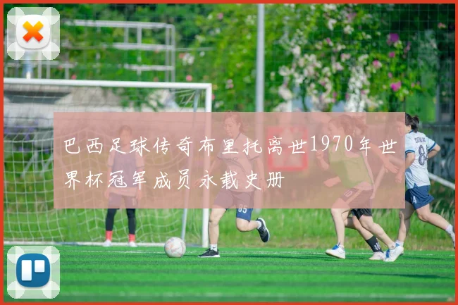 巴西足球传奇布里托离世1970年世界杯冠军成员永载史册