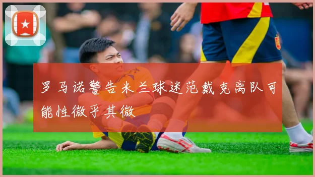 罗马诺警告米兰球迷范戴克离队可能性微乎其微