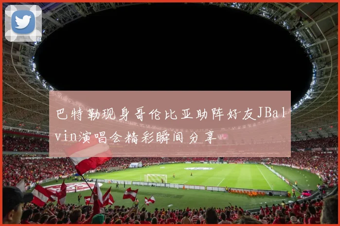 巴特勒现身哥伦比亚助阵好友JBalvin演唱会精彩瞬间分享