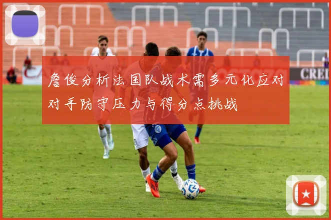 詹俊分析法国队战术需多元化应对对手防守压力与得分点挑战