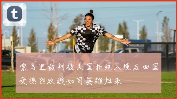 索马里裁判被美国拒绝入境后回国受热烈欢迎如同英雄归来