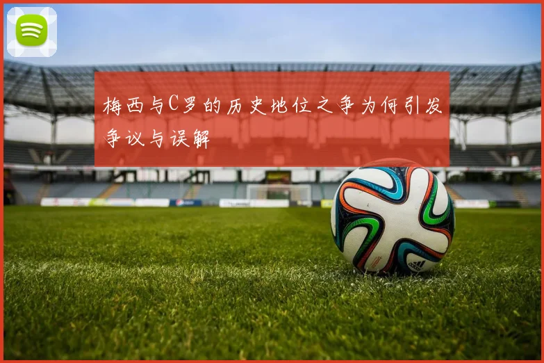 梅西与C罗的历史地位之争为何引发争议与误解