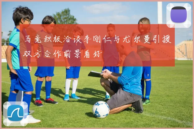 马竞积极洽谈李刚仁与尤尔曼引援双方合作前景看好