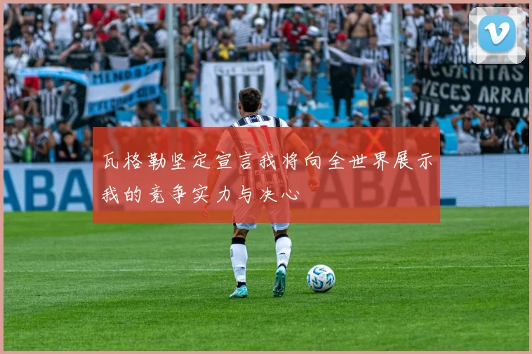 瓦格勒坚定宣言我将向全世界展示我的竞争实力与决心