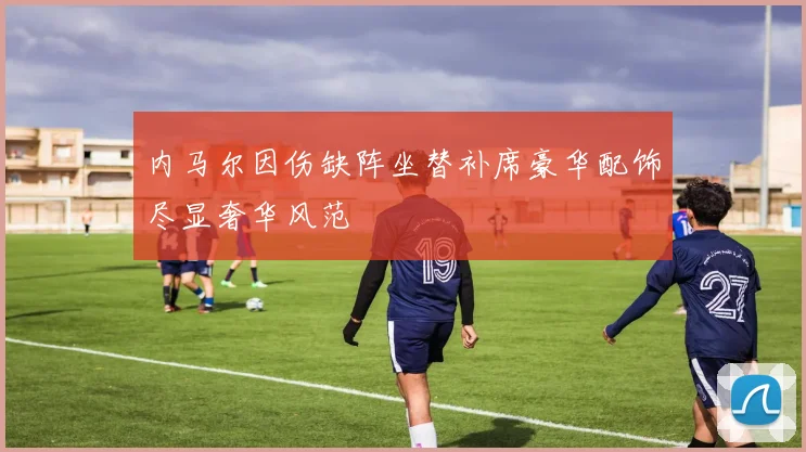 内马尔因伤缺阵坐替补席豪华配饰尽显奢华风范