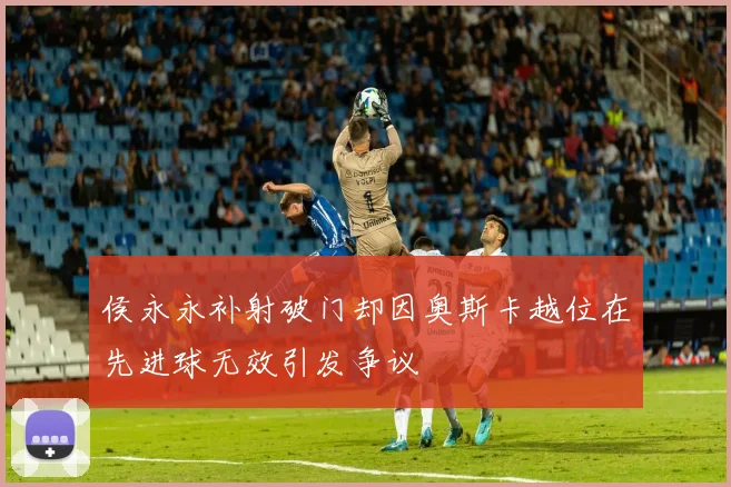 侯永永补射破门却因奥斯卡越位在先进球无效引发争议