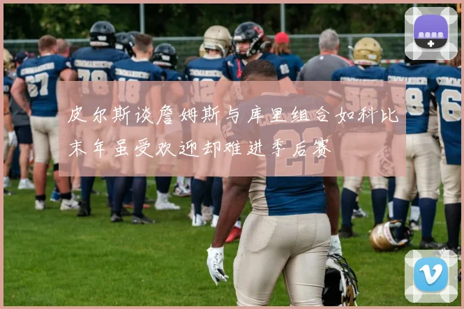皮尔斯谈詹姆斯与库里组合如科比末年虽受欢迎却难进季后赛