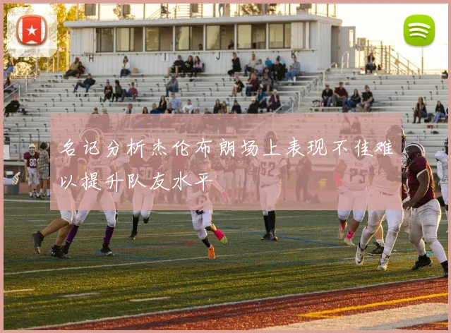 名记分析杰伦布朗场上表现不佳难以提升队友水平