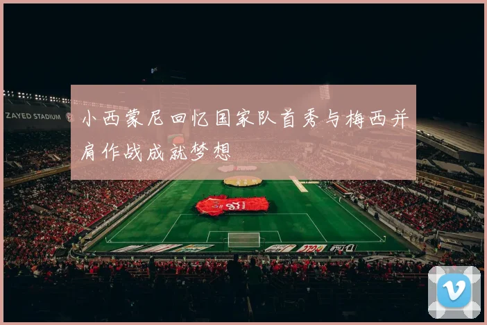小西蒙尼回忆国家队首秀与梅西并肩作战成就梦想